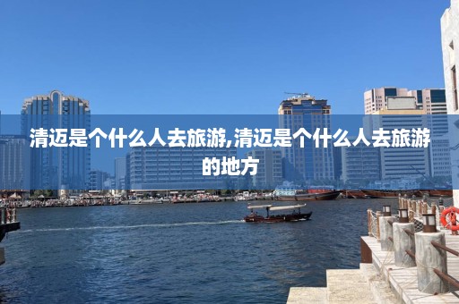 清迈是个什么人去旅游,清迈是个什么人去旅游的地方  第1张