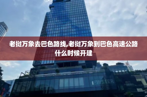 老挝万象去巴色路线,老挝万象到巴色高速公路什么时候开建