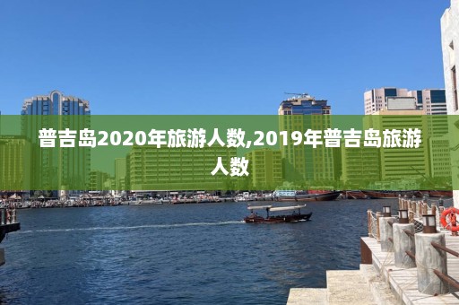 普吉岛2020年旅游人数,2019年普吉岛旅游人数