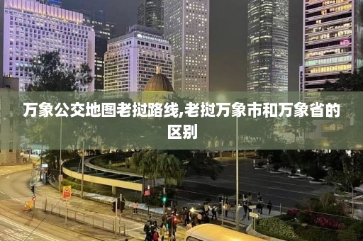 万象公交地图老挝路线,老挝万象市和万象省的区别