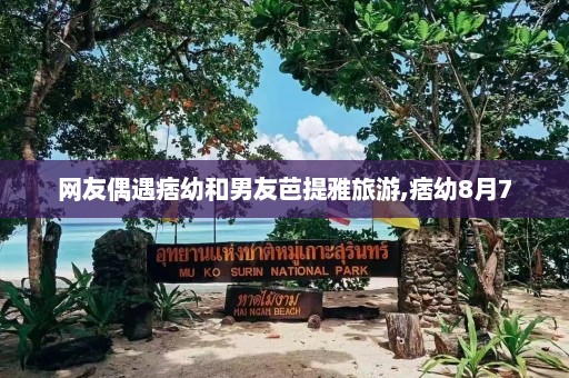 网友偶遇痞幼和男友芭提雅旅游,痞幼8月7