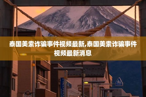 泰国美索诈骗事件视频最新,泰国美索诈骗事件视频最新消息