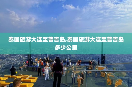 泰国旅游大连至普吉岛,泰国旅游大连至普吉岛多少公里  第1张