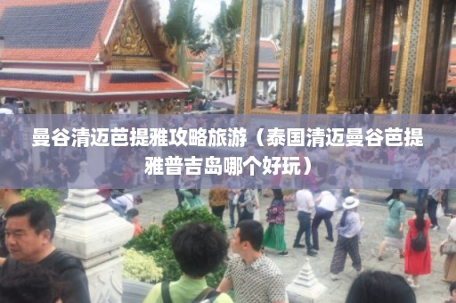 曼谷清迈芭提雅攻略旅游（泰国清迈曼谷芭提雅普吉岛哪个好玩）  第1张