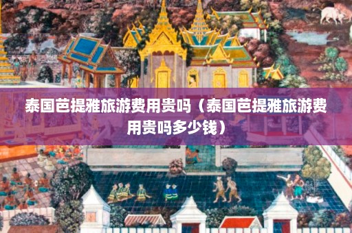 泰国芭提雅旅游费用贵吗（泰国芭提雅旅游费用贵吗多少钱）  第1张