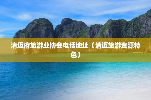 清迈府旅游业协会电话地址（清迈旅游资源特色）