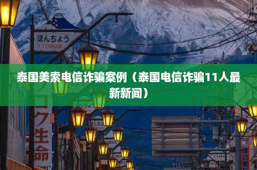 泰国美索电信诈骗案例（泰国电信诈骗11人最新新闻）