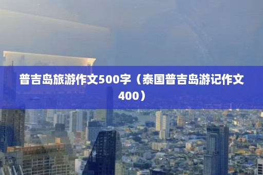 普吉岛旅游作文500字（泰国普吉岛游记作文400）