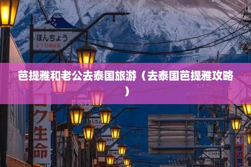 芭提雅和老公去泰国旅游（去泰国芭提雅攻略）