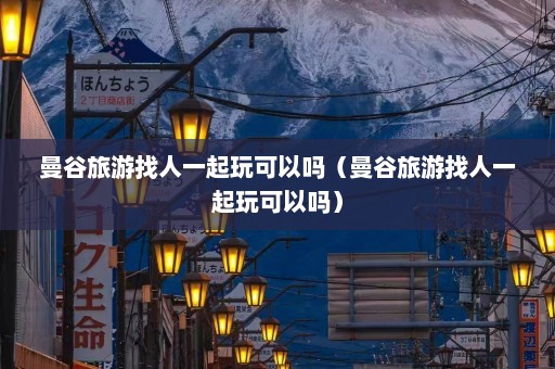 曼谷旅游找人一起玩可以吗（曼谷旅游找人一起玩可以吗）