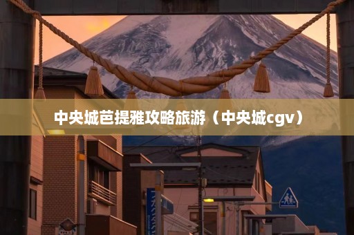 中央城芭提雅攻略旅游（中央城cgv）