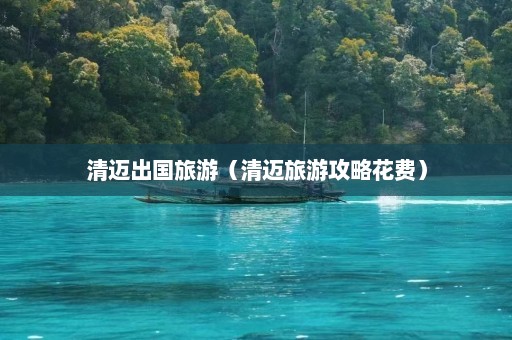 清迈出国旅游（清迈旅游攻略花费）