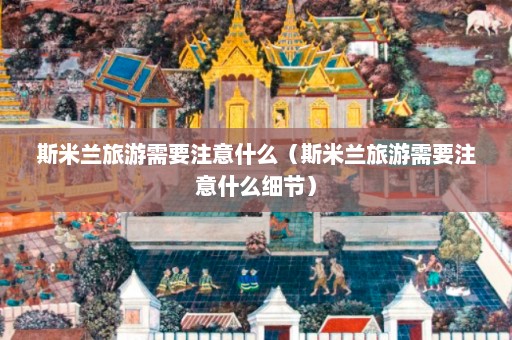 斯米兰旅游需要注意什么（斯米兰旅游需要注意什么细节）  第1张