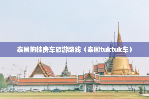 泰国拖挂房车旅游路线（泰国tuktuk车）