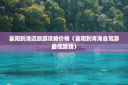 襄阳到清迈旅游攻略价格（襄阳到青海自驾游最佳路线）