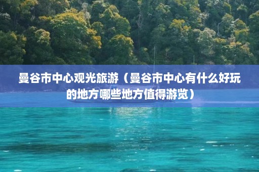 曼谷市中心观光旅游（曼谷市中心有什么好玩的地方哪些地方值得游览）