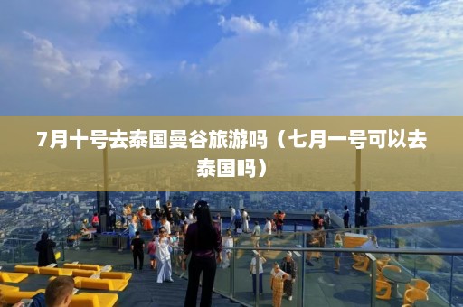 7月十号去泰国曼谷旅游吗（七月一号可以去泰国吗）