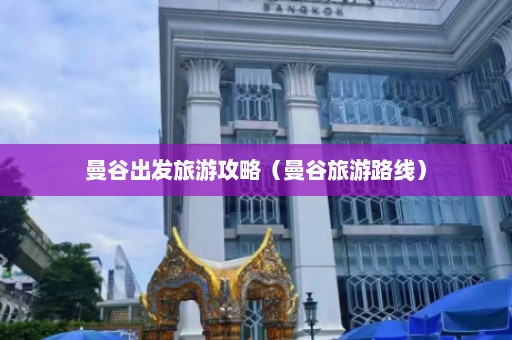 曼谷出发旅游攻略（曼谷旅游路线）