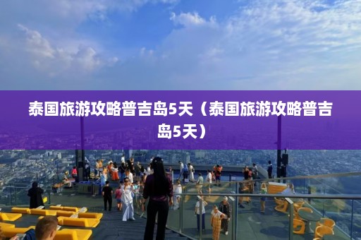 泰国旅游攻略普吉岛5天（泰国旅游攻略普吉岛5天）  第1张