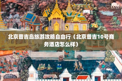 北京普吉岛旅游攻略自由行（北京普吉10号商务酒店怎么样）  第1张