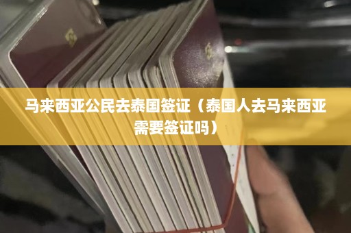 马来西亚公民去泰国签证（泰国人去马来西亚需要签证吗）  第1张