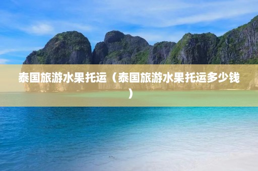 泰国旅游水果托运（泰国旅游水果托运多少钱）