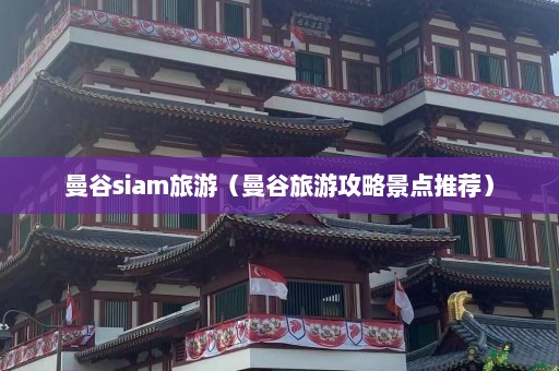 曼谷siam旅游（曼谷旅游攻略景点推荐）