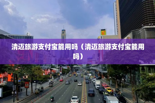 清迈旅游支付宝能用吗（清迈旅游支付宝能用吗）