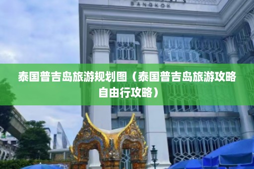 泰国普吉岛旅游规划图（泰国普吉岛旅游攻略自由行攻略）