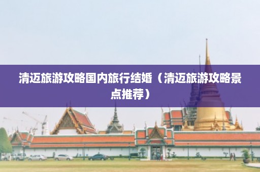 清迈旅游攻略国内旅行结婚（清迈旅游攻略景点推荐）  第1张