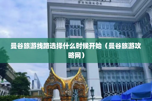 曼谷旅游线路选择什么时候开始（曼谷旅游攻略网）