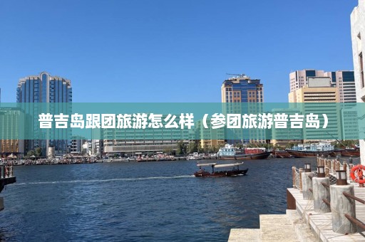 普吉岛跟团旅游怎么样（参团旅游普吉岛）  第1张