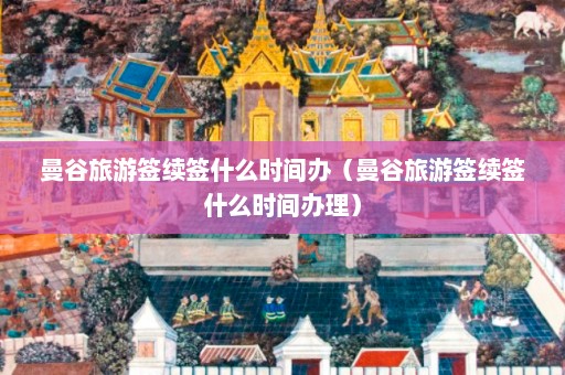 曼谷旅游签续签什么时间办（曼谷旅游签续签什么时间办理）  第1张