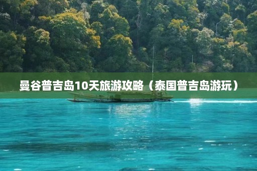 曼谷普吉岛10天旅游攻略（泰国普吉岛游玩）