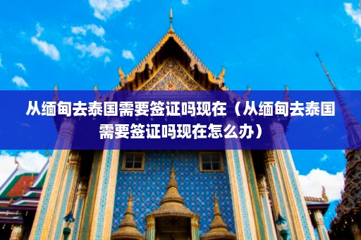 从缅甸去泰国需要签证吗现在（从缅甸去泰国需要签证吗现在怎么办）  第1张