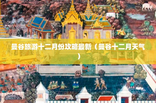 曼谷旅游十二月份攻略最新（曼谷十二月天气）  第1张