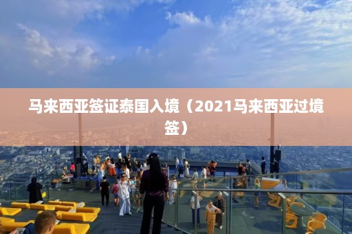 马来西亚签证泰国入境（2021马来西亚过境签）