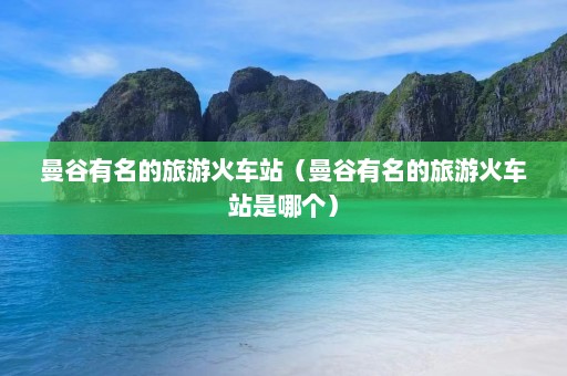 曼谷有名的旅游火车站（曼谷有名的旅游火车站是哪个）