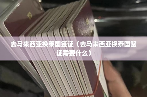 去马来西亚换泰国签证（去马来西亚换泰国签证需要什么）  第1张