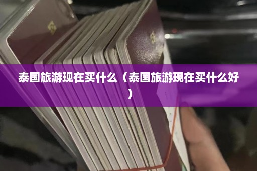 泰国旅游现在买什么（泰国旅游现在买什么好）  第1张