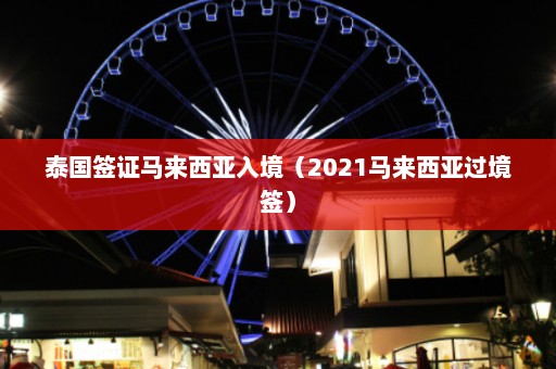 泰国签证马来西亚入境（2021马来西亚过境签）  第1张