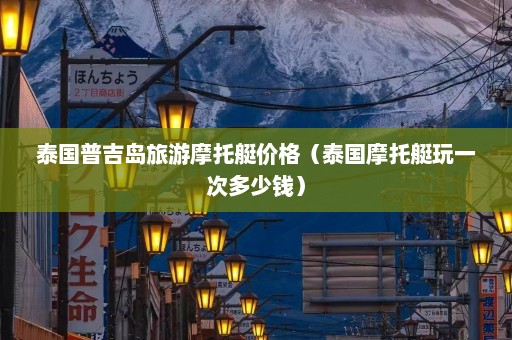 泰国普吉岛旅游摩托艇价格（泰国摩托艇玩一次多少钱）