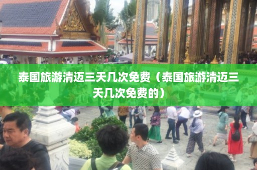 泰国旅游清迈三天几次免费（泰国旅游清迈三天几次免费的）  第1张