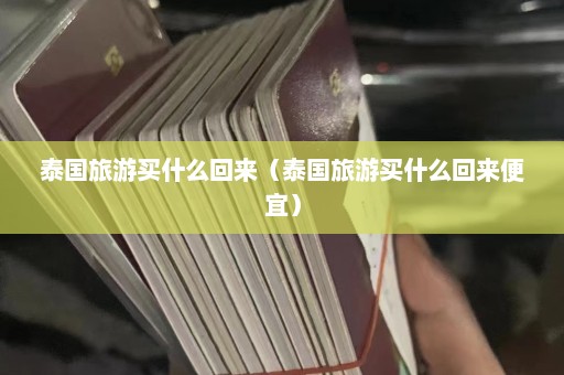 泰国旅游买什么回来（泰国旅游买什么回来便宜）  第1张