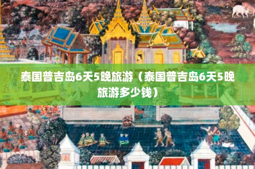 泰国普吉岛6天5晚旅游（泰国普吉岛6天5晚旅游多少钱）  第1张