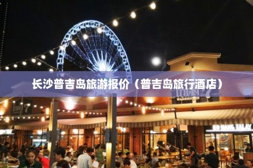 长沙普吉岛旅游报价（普吉岛旅行酒店）  第1张