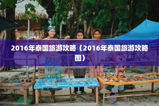 2016年泰国旅游攻略（2016年泰国旅游攻略图）