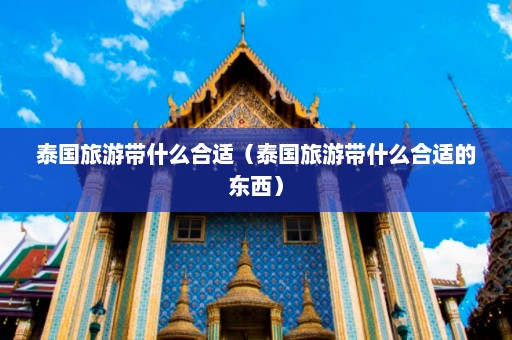 泰国旅游带什么合适（泰国旅游带什么合适的东西）  第1张