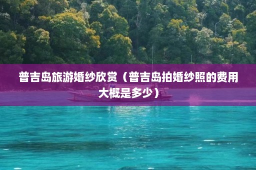 普吉岛旅游婚纱欣赏（普吉岛拍婚纱照的费用大概是多少）