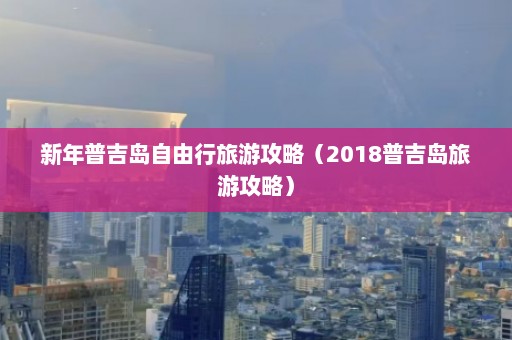 新年普吉岛自由行旅游攻略（2018普吉岛旅游攻略）